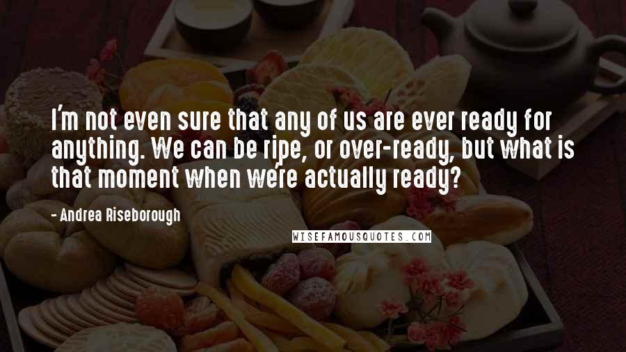 Andrea Riseborough Quotes: I'm not even sure that any of us are ever ready for anything. We can be ripe, or over-ready, but what is that moment when we're actually ready?