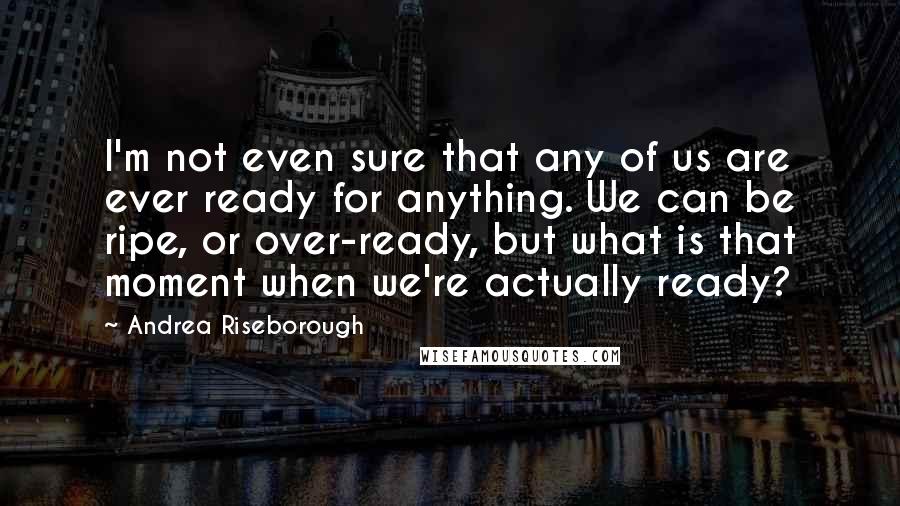 Andrea Riseborough Quotes: I'm not even sure that any of us are ever ready for anything. We can be ripe, or over-ready, but what is that moment when we're actually ready?