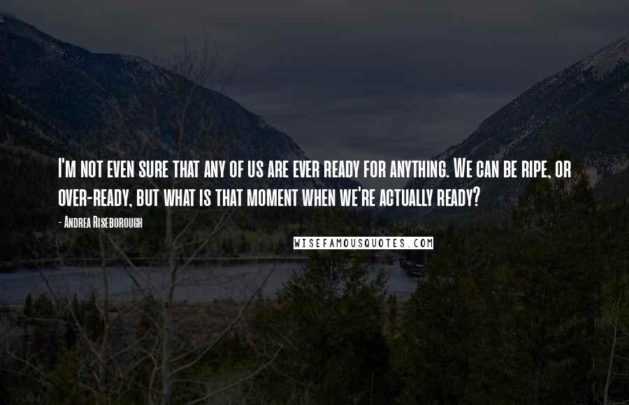 Andrea Riseborough Quotes: I'm not even sure that any of us are ever ready for anything. We can be ripe, or over-ready, but what is that moment when we're actually ready?