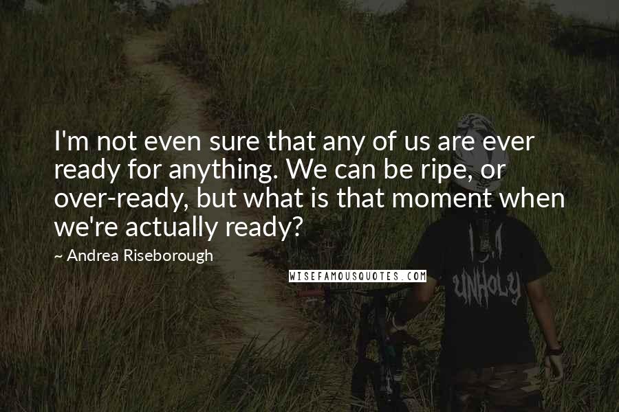 Andrea Riseborough Quotes: I'm not even sure that any of us are ever ready for anything. We can be ripe, or over-ready, but what is that moment when we're actually ready?