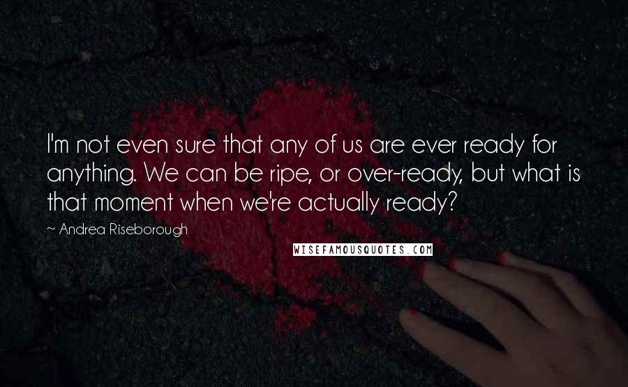 Andrea Riseborough Quotes: I'm not even sure that any of us are ever ready for anything. We can be ripe, or over-ready, but what is that moment when we're actually ready?