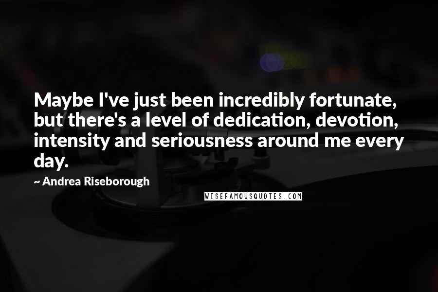 Andrea Riseborough Quotes: Maybe I've just been incredibly fortunate, but there's a level of dedication, devotion, intensity and seriousness around me every day.
