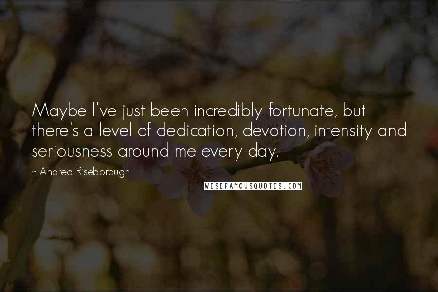 Andrea Riseborough Quotes: Maybe I've just been incredibly fortunate, but there's a level of dedication, devotion, intensity and seriousness around me every day.