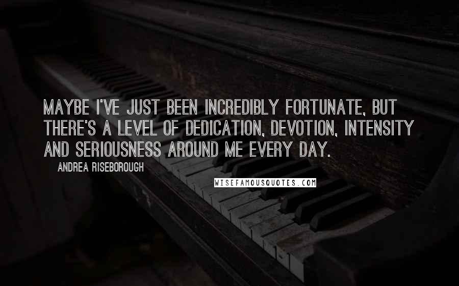 Andrea Riseborough Quotes: Maybe I've just been incredibly fortunate, but there's a level of dedication, devotion, intensity and seriousness around me every day.