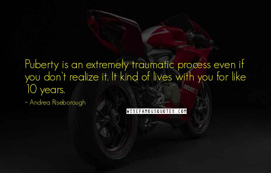 Andrea Riseborough Quotes: Puberty is an extremely traumatic process even if you don't realize it. It kind of lives with you for like 10 years.