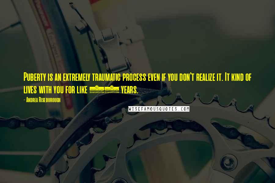 Andrea Riseborough Quotes: Puberty is an extremely traumatic process even if you don't realize it. It kind of lives with you for like 10 years.