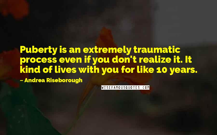 Andrea Riseborough Quotes: Puberty is an extremely traumatic process even if you don't realize it. It kind of lives with you for like 10 years.