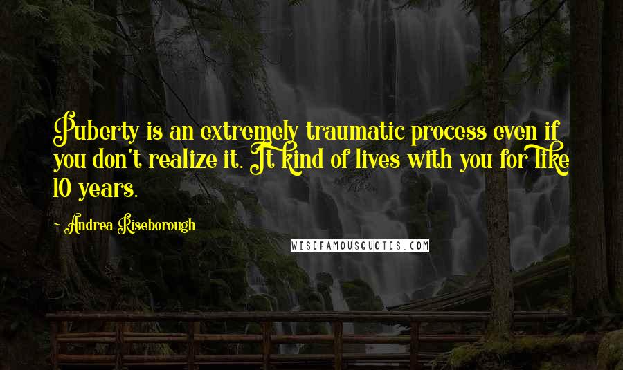 Andrea Riseborough Quotes: Puberty is an extremely traumatic process even if you don't realize it. It kind of lives with you for like 10 years.