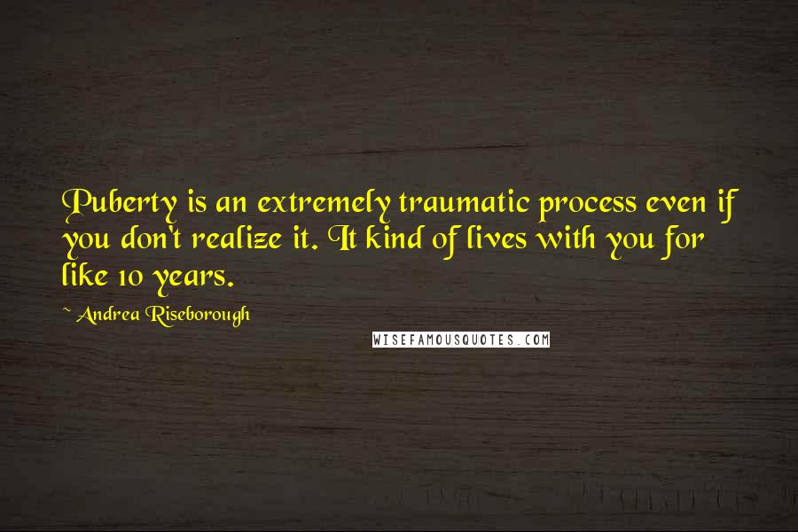 Andrea Riseborough Quotes: Puberty is an extremely traumatic process even if you don't realize it. It kind of lives with you for like 10 years.