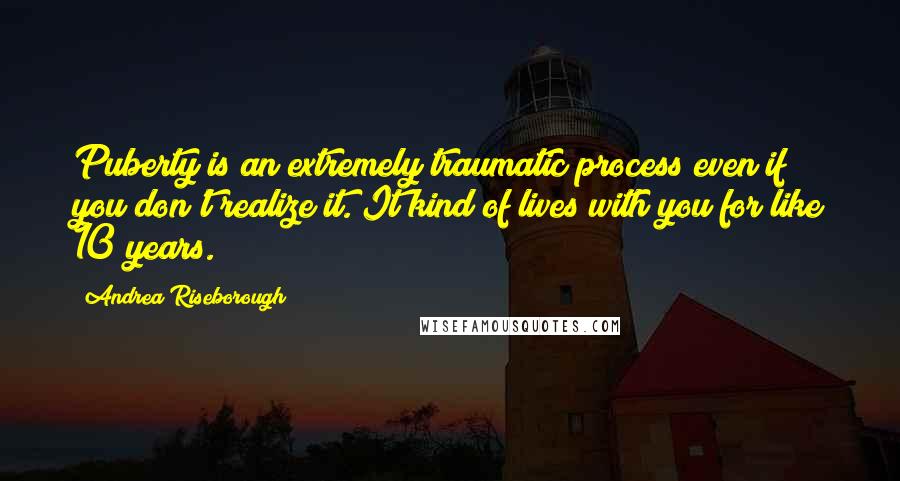 Andrea Riseborough Quotes: Puberty is an extremely traumatic process even if you don't realize it. It kind of lives with you for like 10 years.