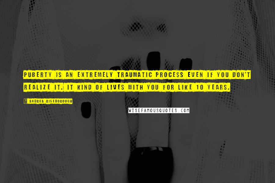 Andrea Riseborough Quotes: Puberty is an extremely traumatic process even if you don't realize it. It kind of lives with you for like 10 years.