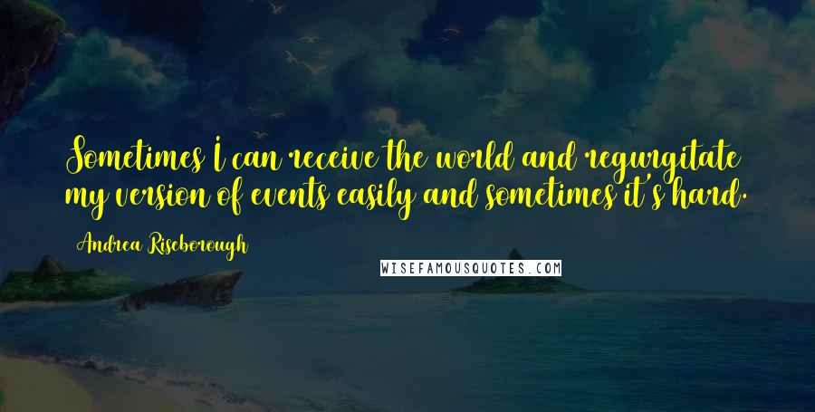 Andrea Riseborough Quotes: Sometimes I can receive the world and regurgitate my version of events easily and sometimes it's hard.