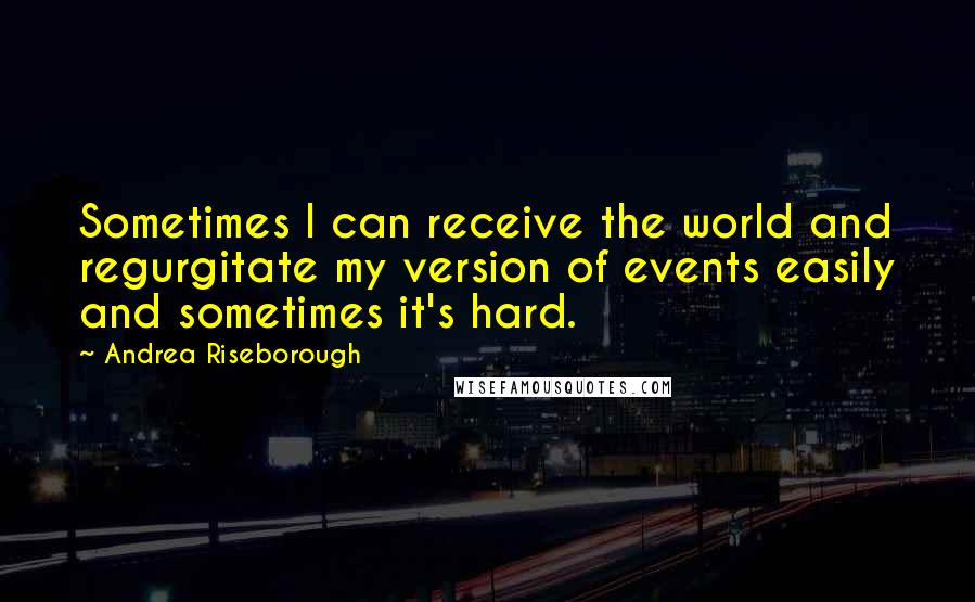 Andrea Riseborough Quotes: Sometimes I can receive the world and regurgitate my version of events easily and sometimes it's hard.