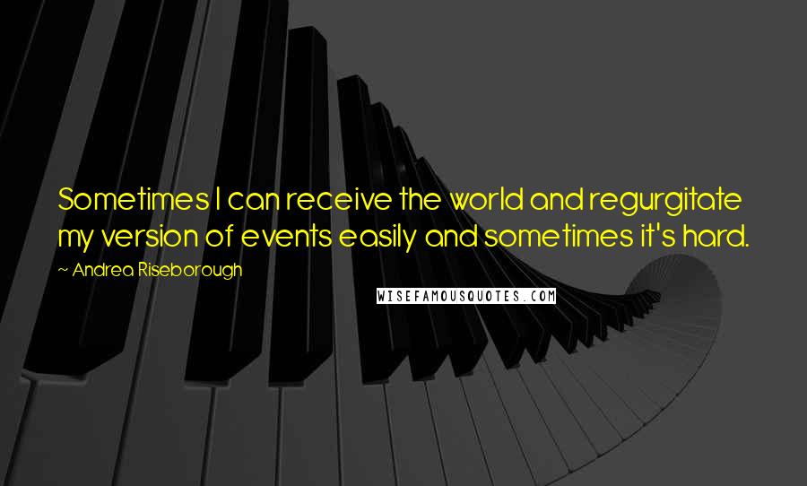 Andrea Riseborough Quotes: Sometimes I can receive the world and regurgitate my version of events easily and sometimes it's hard.