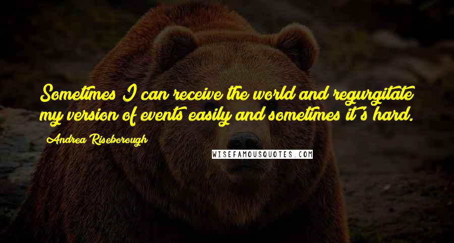 Andrea Riseborough Quotes: Sometimes I can receive the world and regurgitate my version of events easily and sometimes it's hard.