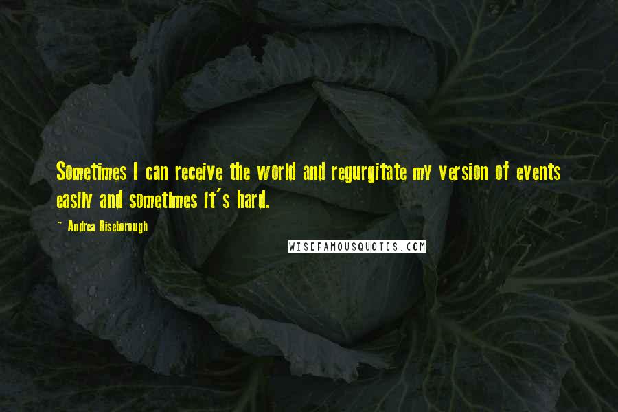 Andrea Riseborough Quotes: Sometimes I can receive the world and regurgitate my version of events easily and sometimes it's hard.