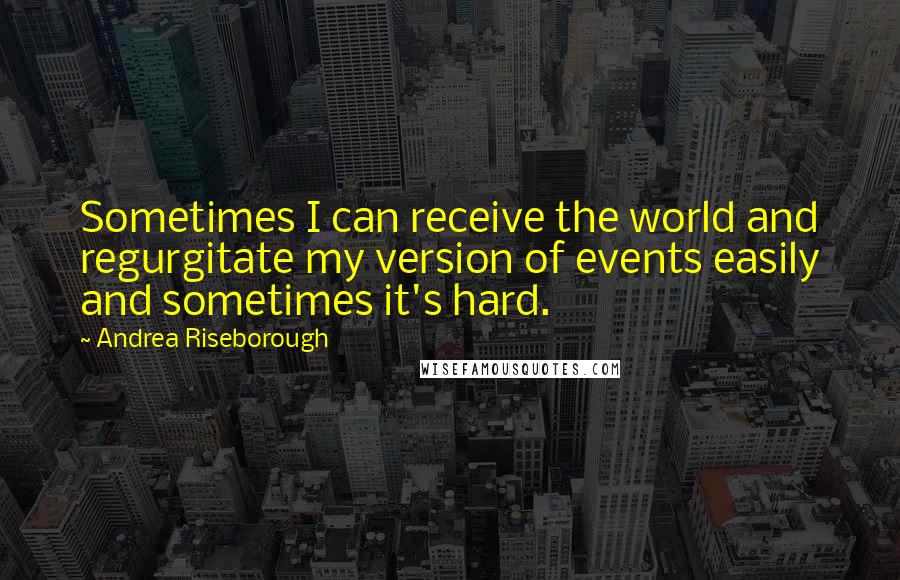 Andrea Riseborough Quotes: Sometimes I can receive the world and regurgitate my version of events easily and sometimes it's hard.