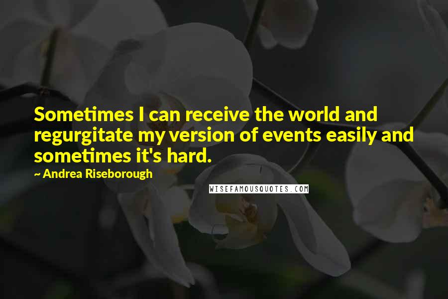 Andrea Riseborough Quotes: Sometimes I can receive the world and regurgitate my version of events easily and sometimes it's hard.