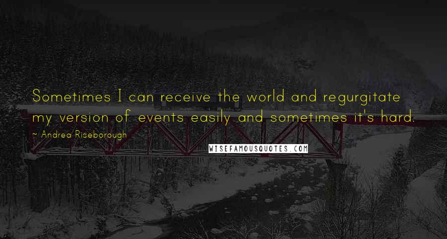 Andrea Riseborough Quotes: Sometimes I can receive the world and regurgitate my version of events easily and sometimes it's hard.