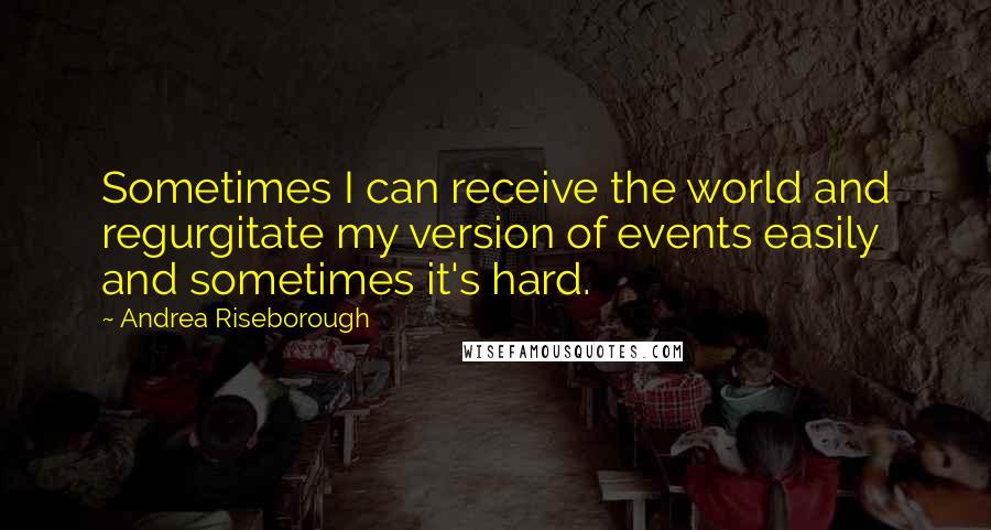 Andrea Riseborough Quotes: Sometimes I can receive the world and regurgitate my version of events easily and sometimes it's hard.