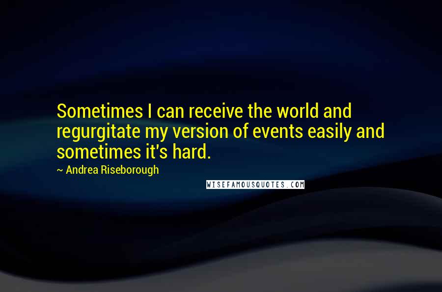 Andrea Riseborough Quotes: Sometimes I can receive the world and regurgitate my version of events easily and sometimes it's hard.