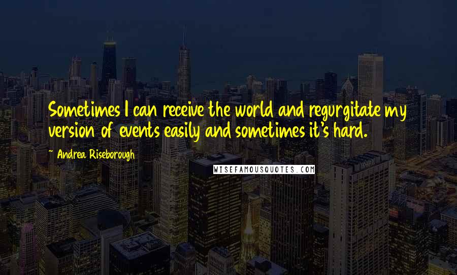 Andrea Riseborough Quotes: Sometimes I can receive the world and regurgitate my version of events easily and sometimes it's hard.