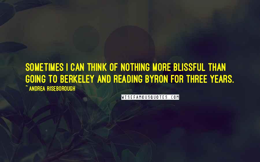 Andrea Riseborough Quotes: Sometimes I can think of nothing more blissful than going to Berkeley and reading Byron for three years.