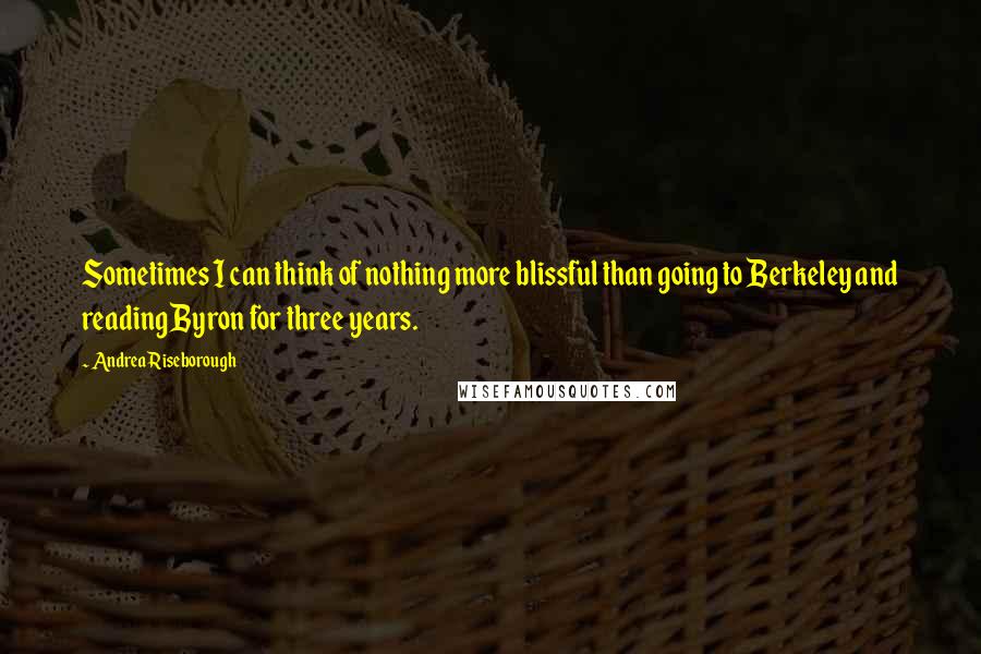 Andrea Riseborough Quotes: Sometimes I can think of nothing more blissful than going to Berkeley and reading Byron for three years.