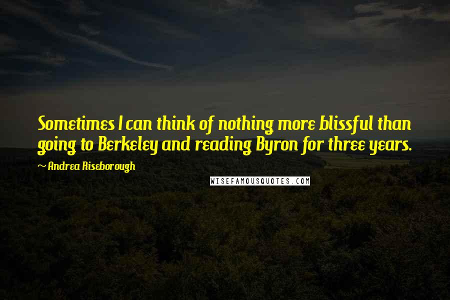 Andrea Riseborough Quotes: Sometimes I can think of nothing more blissful than going to Berkeley and reading Byron for three years.