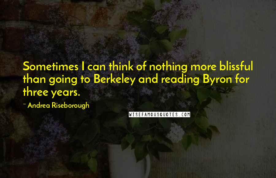 Andrea Riseborough Quotes: Sometimes I can think of nothing more blissful than going to Berkeley and reading Byron for three years.