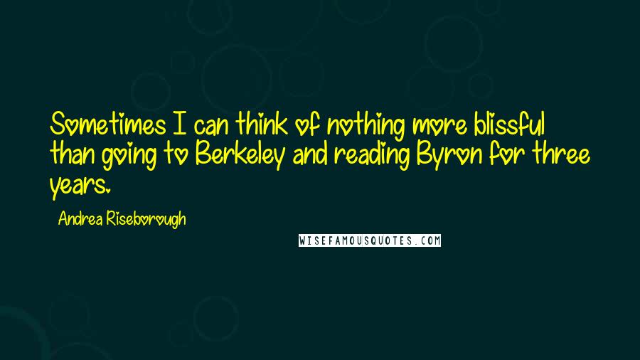 Andrea Riseborough Quotes: Sometimes I can think of nothing more blissful than going to Berkeley and reading Byron for three years.