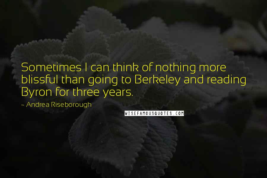 Andrea Riseborough Quotes: Sometimes I can think of nothing more blissful than going to Berkeley and reading Byron for three years.