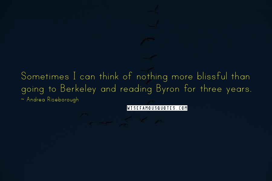 Andrea Riseborough Quotes: Sometimes I can think of nothing more blissful than going to Berkeley and reading Byron for three years.