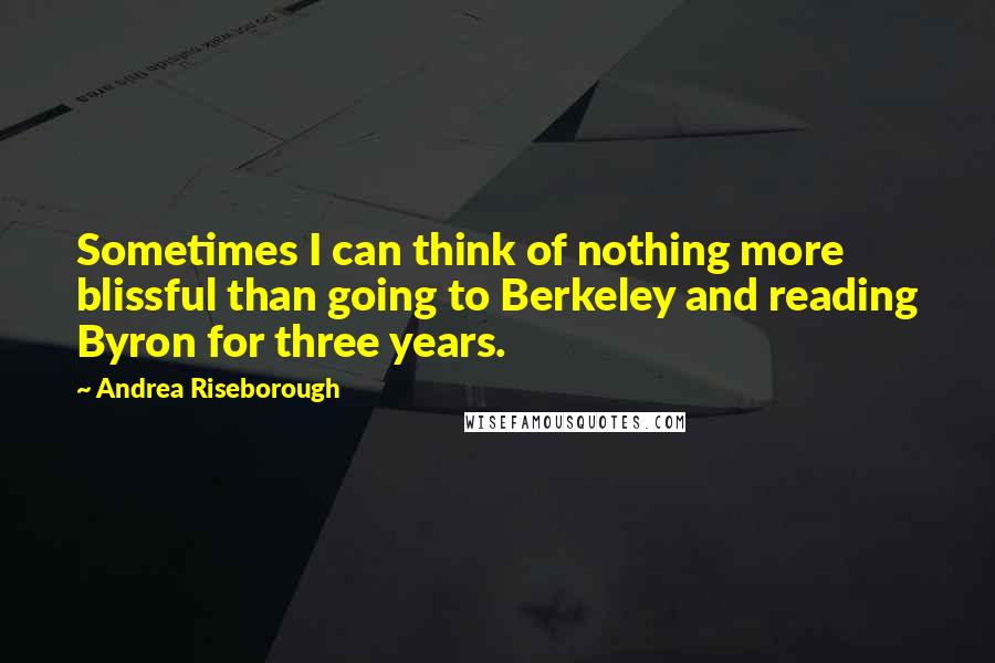 Andrea Riseborough Quotes: Sometimes I can think of nothing more blissful than going to Berkeley and reading Byron for three years.