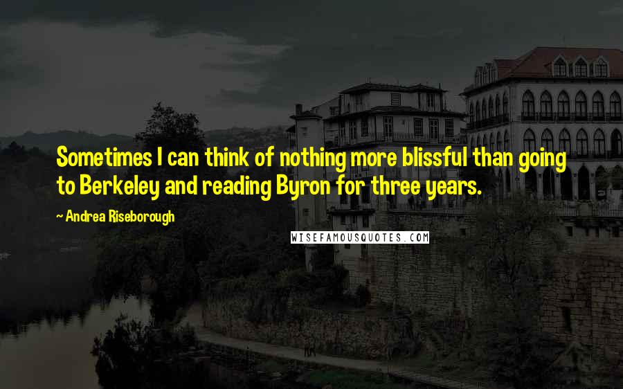 Andrea Riseborough Quotes: Sometimes I can think of nothing more blissful than going to Berkeley and reading Byron for three years.