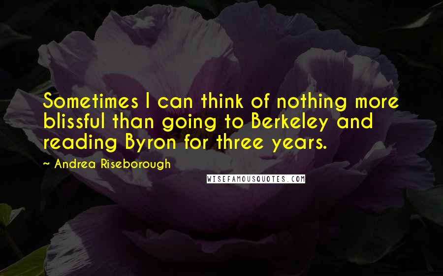 Andrea Riseborough Quotes: Sometimes I can think of nothing more blissful than going to Berkeley and reading Byron for three years.