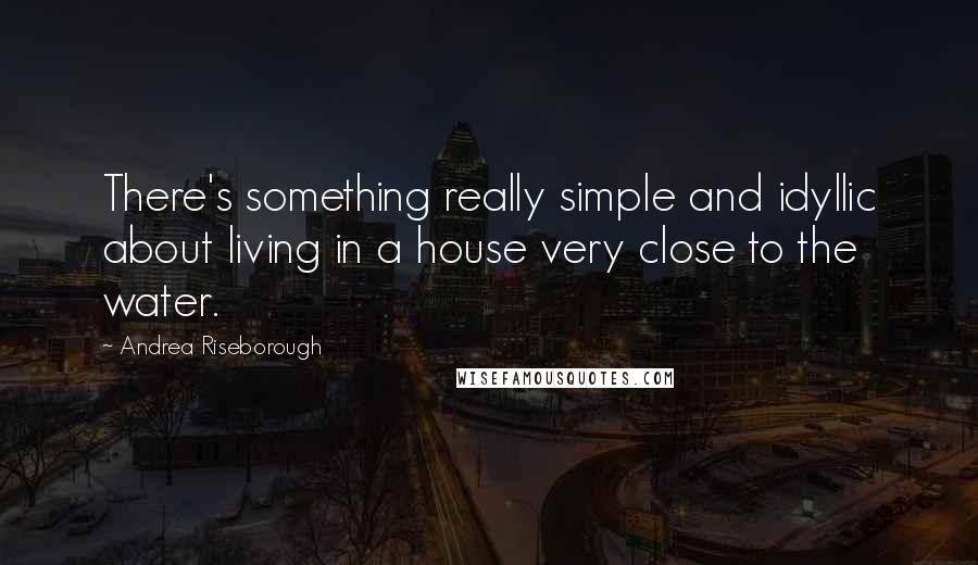 Andrea Riseborough Quotes: There's something really simple and idyllic about living in a house very close to the water.
