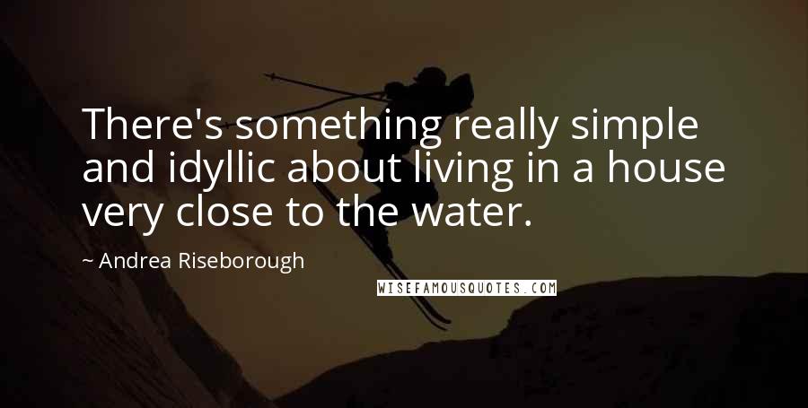 Andrea Riseborough Quotes: There's something really simple and idyllic about living in a house very close to the water.