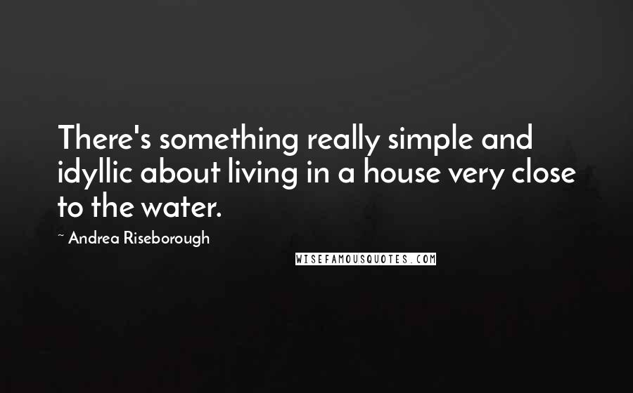 Andrea Riseborough Quotes: There's something really simple and idyllic about living in a house very close to the water.