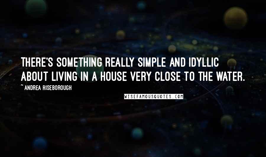 Andrea Riseborough Quotes: There's something really simple and idyllic about living in a house very close to the water.