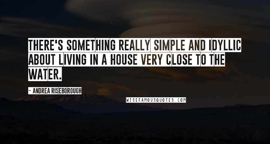 Andrea Riseborough Quotes: There's something really simple and idyllic about living in a house very close to the water.