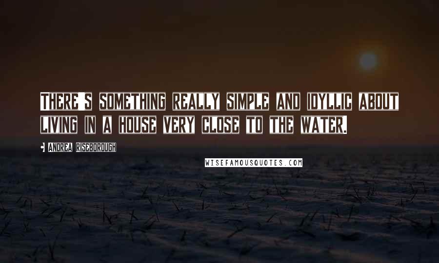 Andrea Riseborough Quotes: There's something really simple and idyllic about living in a house very close to the water.