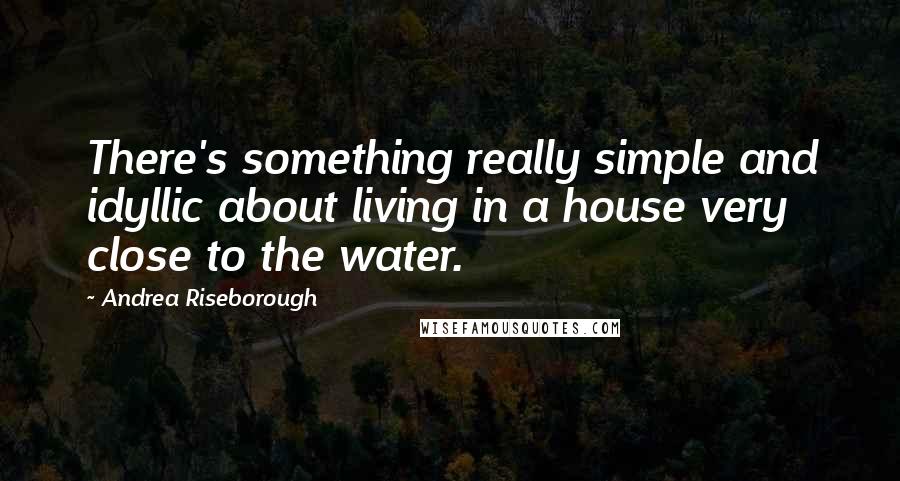 Andrea Riseborough Quotes: There's something really simple and idyllic about living in a house very close to the water.