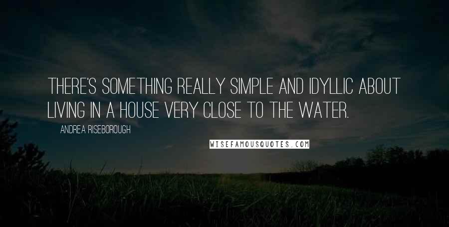 Andrea Riseborough Quotes: There's something really simple and idyllic about living in a house very close to the water.