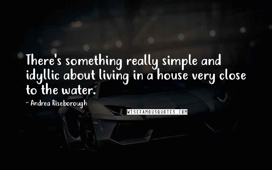 Andrea Riseborough Quotes: There's something really simple and idyllic about living in a house very close to the water.