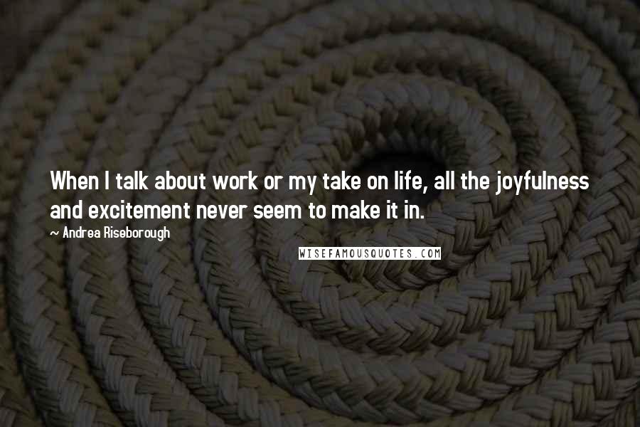 Andrea Riseborough Quotes: When I talk about work or my take on life, all the joyfulness and excitement never seem to make it in.