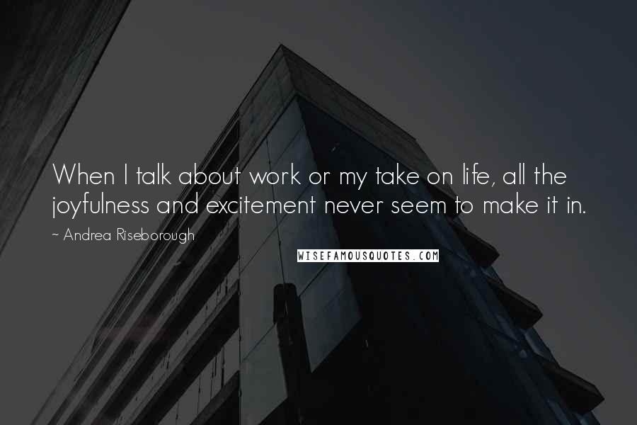 Andrea Riseborough Quotes: When I talk about work or my take on life, all the joyfulness and excitement never seem to make it in.