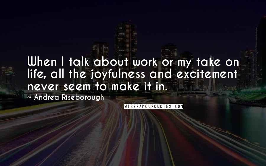 Andrea Riseborough Quotes: When I talk about work or my take on life, all the joyfulness and excitement never seem to make it in.