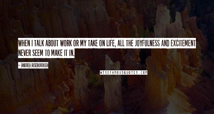 Andrea Riseborough Quotes: When I talk about work or my take on life, all the joyfulness and excitement never seem to make it in.