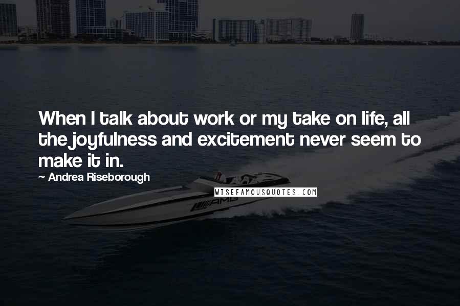 Andrea Riseborough Quotes: When I talk about work or my take on life, all the joyfulness and excitement never seem to make it in.